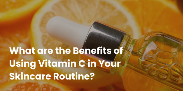What are the Benefits of Using Vitamin C in Your Skincare Routine?